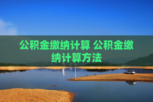 公积金缴纳计算 公积金缴纳计算方法