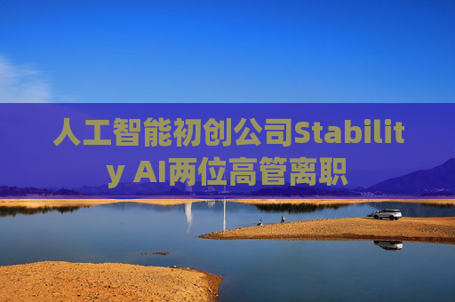 人工智能初创公司Stability AI两位高管离职