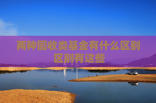 两种固收类基金有什么区别 区别有这些