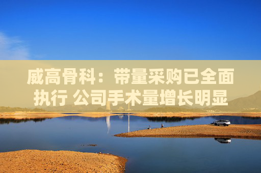 威高骨科：带量采购已全面执行 公司手术量增长明显