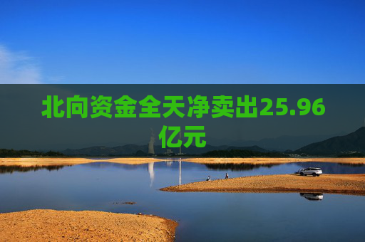 北向资金全天净卖出25.96亿元
