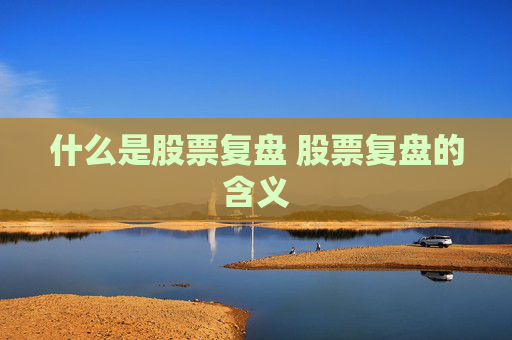 什么是股票复盘 股票复盘的含义