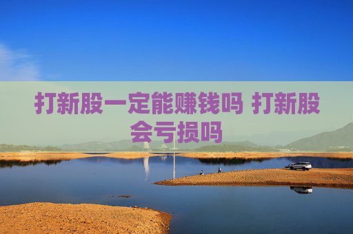打新股一定能赚钱吗 打新股会亏损吗