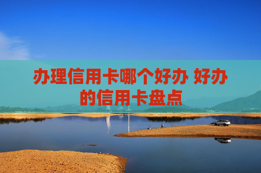办理信用卡哪个好办 好办的信用卡盘点