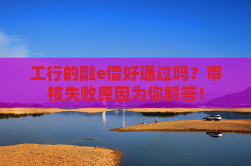 工行的融e借好通过吗？审核失败原因为你解答！