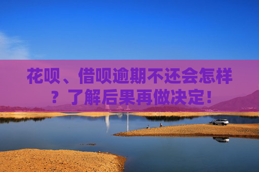花呗、借呗逾期不还会怎样？了解后果再做决定！