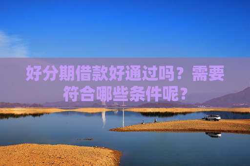 好分期借款好通过吗？需要符合哪些条件呢？