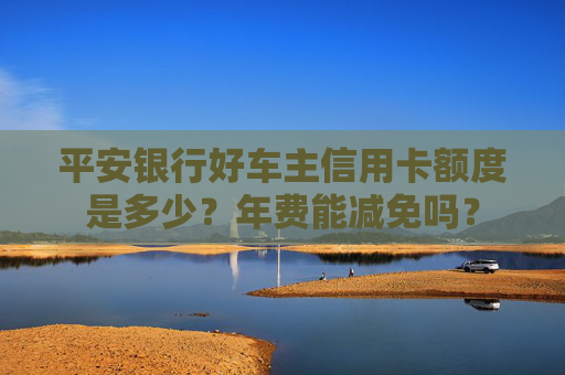 平安银行好车主信用卡额度是多少？年费能减免吗？