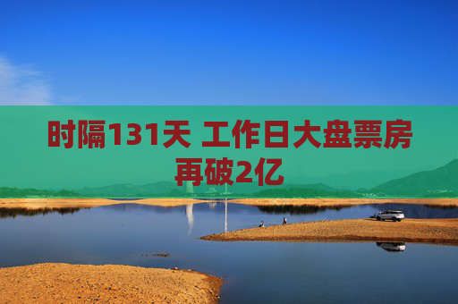 时隔131天 工作日大盘票房再破2亿