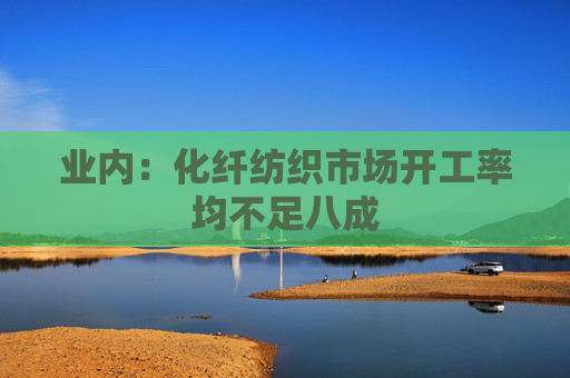 业内：化纤纺织市场开工率均不足八成