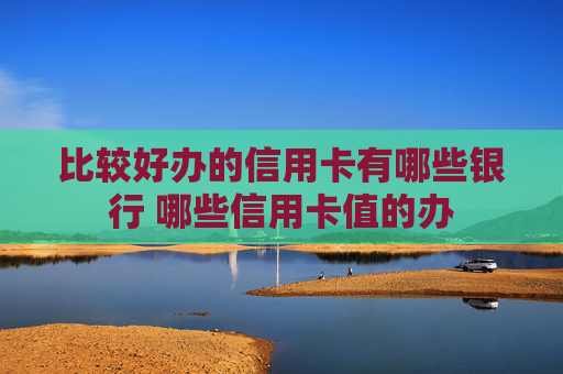 比较好办的信用卡有哪些银行 哪些信用卡值的办