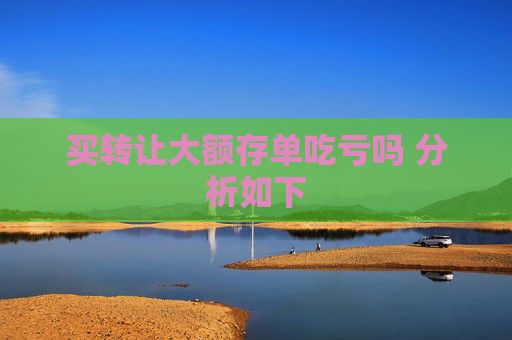 买转让大额存单吃亏吗 分析如下