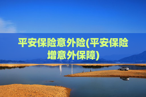 平安保险意外险(平安保险增意外保障)