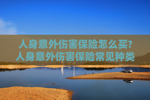 人身意外伤害保险怎么买?人身意外伤害保险常见种类有哪些