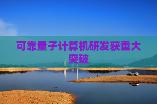 可靠量子计算机研发获重大突破