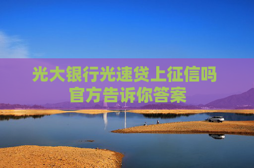 光大银行光速贷上征信吗 官方告诉你答案