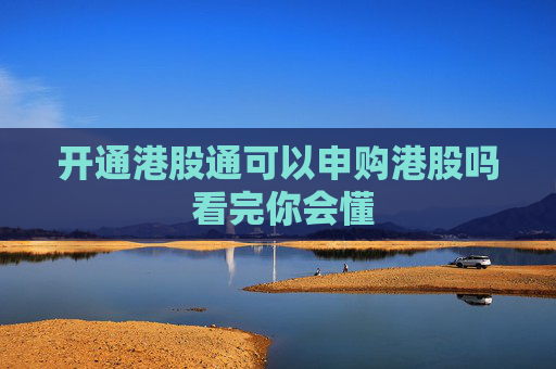开通港股通可以申购港股吗 看完你会懂