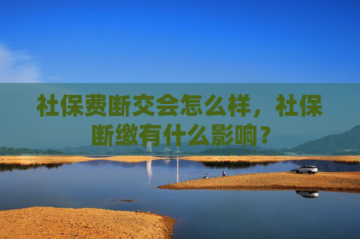 社保费断交会怎么样，社保断缴有什么影响？