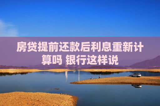 房贷提前还款后利息重新计算吗 银行这样说