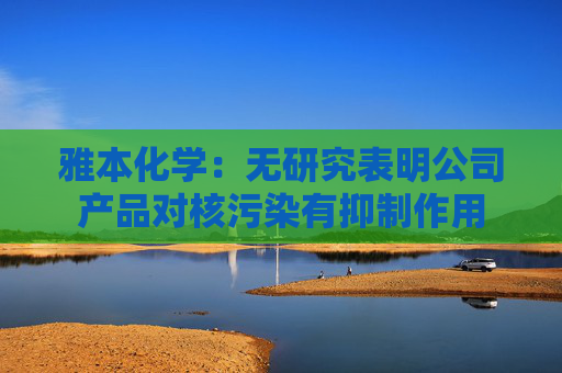 雅本化学：无研究表明公司产品对核污染有抑制作用