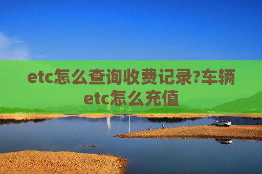 etc怎么查询收费记录?车辆etc怎么充值