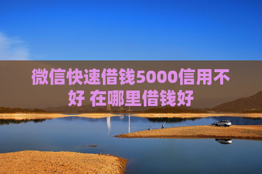 微信快速借钱5000信用不好 在哪里借钱好
