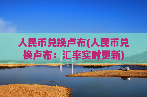 人民币兑换卢布(人民币兑换卢布：汇率实时更新)