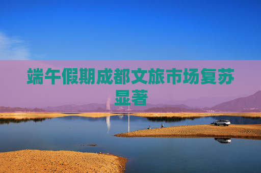端午假期成都文旅市场复苏显著