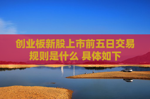创业板新股上市前五日交易规则是什么 具体如下