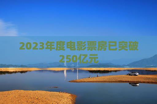 2023年度电影票房已突破250亿元