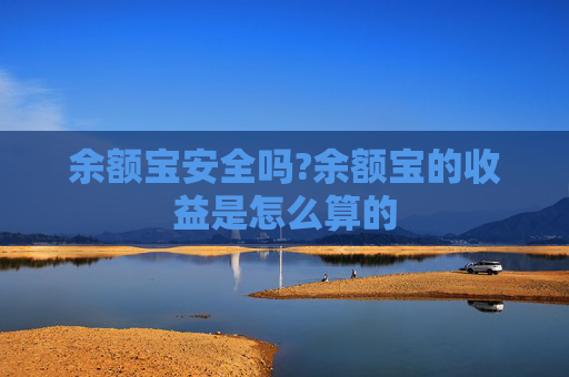 余额宝安全吗?余额宝的收益是怎么算的