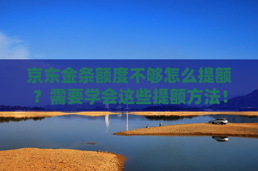 京东金条额度不够怎么提额？需要学会这些提额方法！