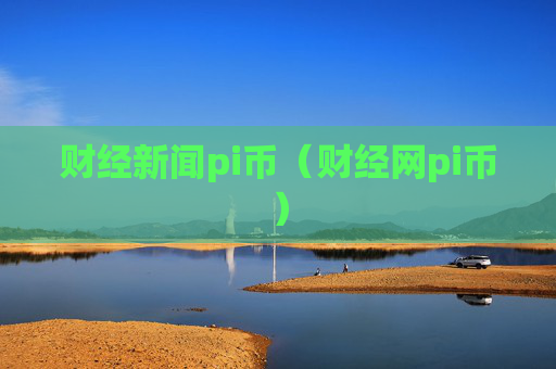 财经新闻pi币（财经网pi币）