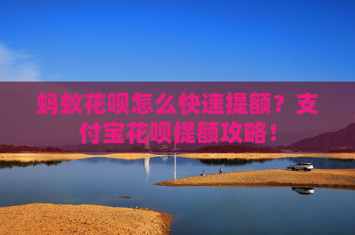 蚂蚁花呗怎么快速提额？支付宝花呗提额攻略！