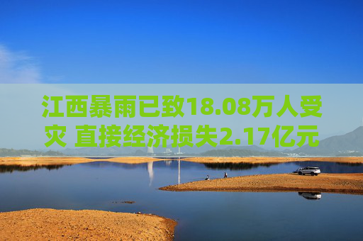 江西暴雨已致18.08万人受灾 直接经济损失2.17亿元