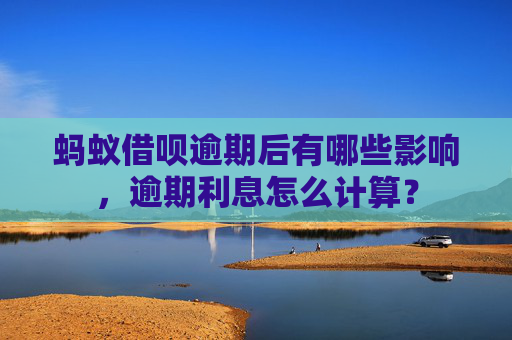 蚂蚁借呗逾期后有哪些影响，逾期利息怎么计算？