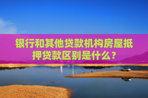 银行和其他贷款机构房屋抵押贷款区别是什么？