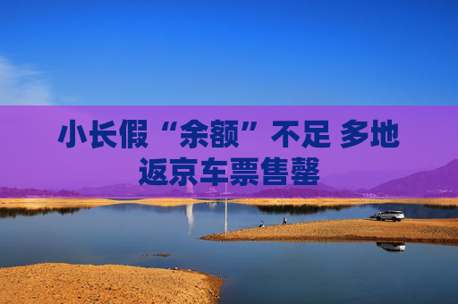 小长假“余额”不足 多地返京车票售罄