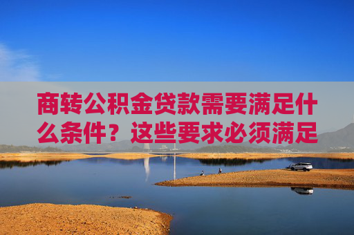 商转公积金贷款需要满足什么条件？这些要求必须满足！