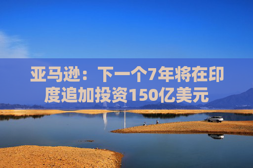亚马逊：下一个7年将在印度追加投资150亿美元