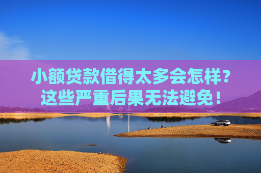 小额贷款借得太多会怎样？这些严重后果无法避免！