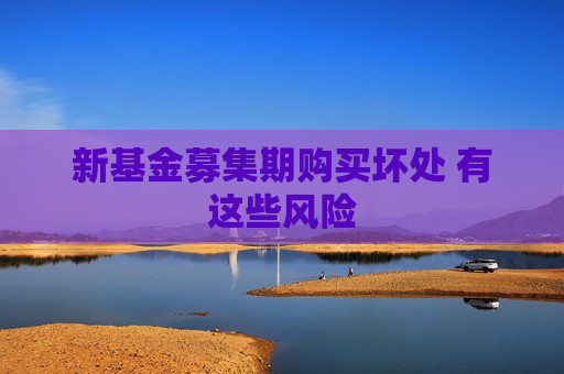 新基金募集期购买坏处 有这些风险