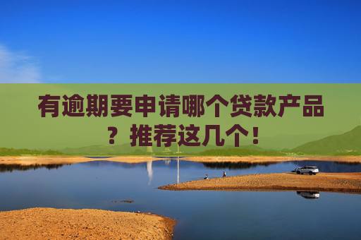 有逾期要申请哪个贷款产品？推荐这几个！