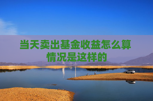 当天卖出基金收益怎么算 情况是这样的