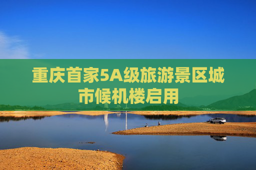 重庆首家5A级旅游景区城市候机楼启用