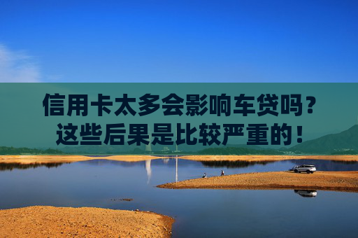 信用卡太多会影响车贷吗？这些后果是比较严重的！