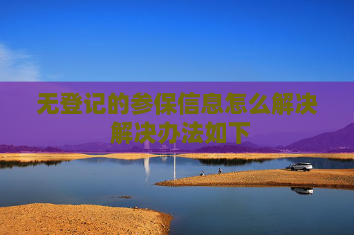 无登记的参保信息怎么解决 解决办法如下