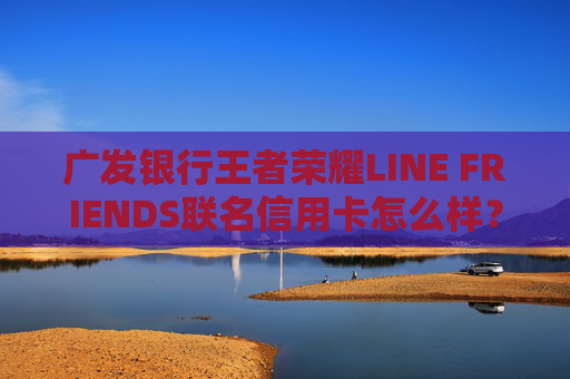 广发银行王者荣耀LINE FRIENDS联名信用卡怎么样？值得申请吗？