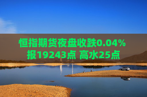 恒指期货夜盘收跌0.04% 报19243点 高水25点