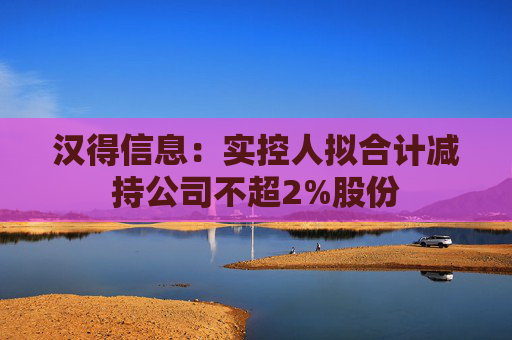 汉得信息：实控人拟合计减持公司不超2%股份
